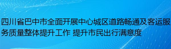 四川省巴中市全面开展中心城区道路畅通及客运服务质量整体提升工作 提升市民出行满意度